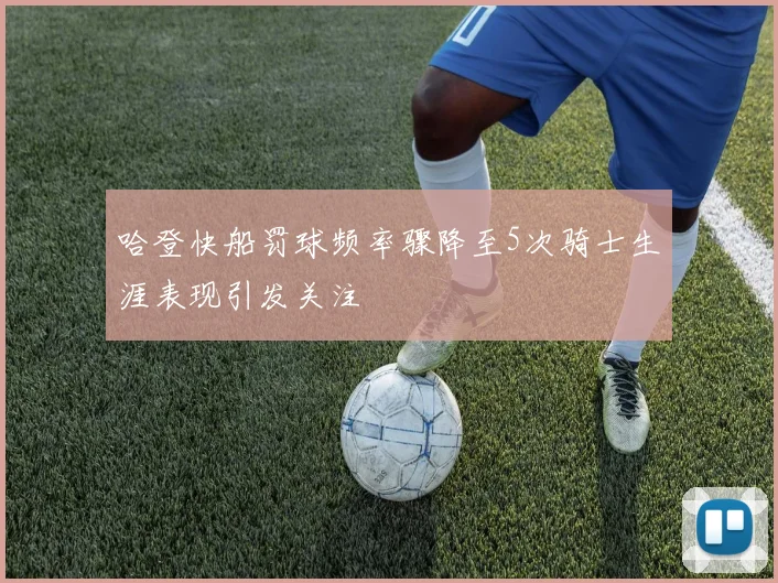 哈登快船罚球频率骤降至5次骑士生涯表现引发关注
