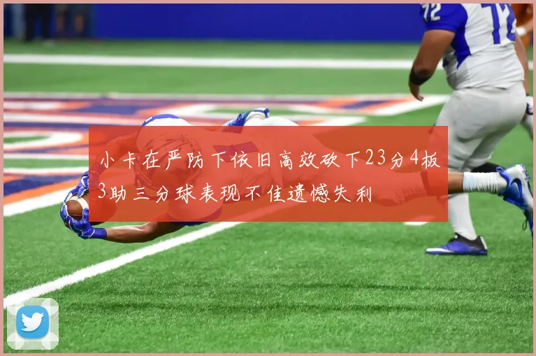 小卡在严防下依旧高效砍下23分4板3助三分球表现不佳遗憾失利