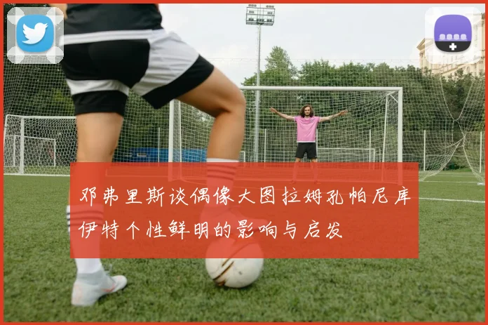 邓弗里斯谈偶像大图拉姆孔帕尼库伊特个性鲜明的影响与启发