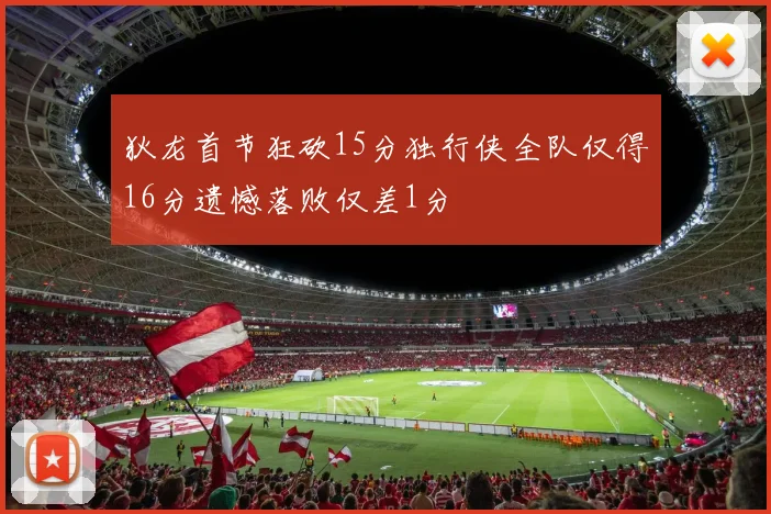 狄龙首节狂砍15分独行侠全队仅得16分遗憾落败仅差1分