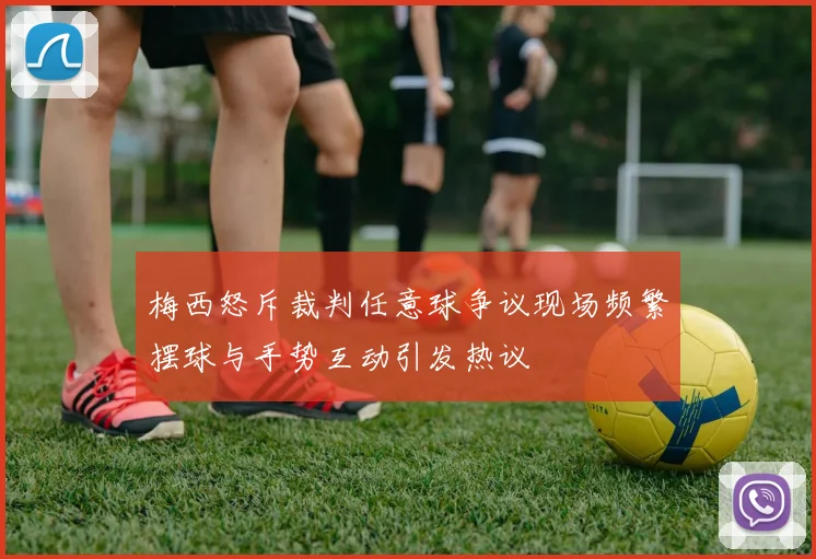 梅西怒斥裁判任意球争议现场频繁摆球与手势互动引发热议