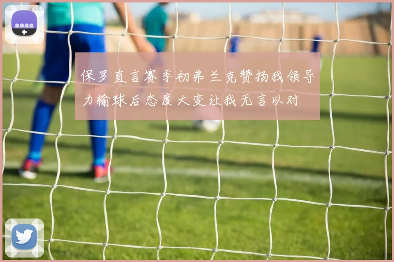 保罗直言赛季初弗兰克赞扬我领导力输球后态度大变让我无言以对