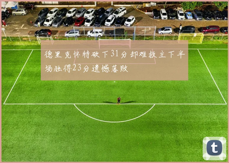 德里克怀特砍下31分却难救主下半场独得23分遗憾落败