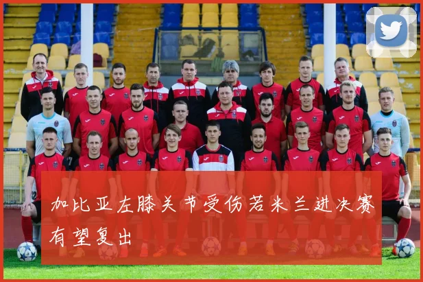 加比亚左膝关节受伤若米兰进决赛有望复出