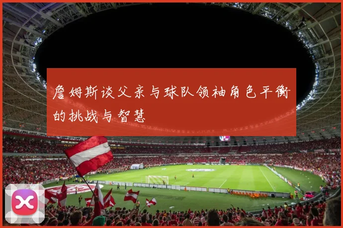 詹姆斯谈父亲与球队领袖角色平衡的挑战与智慧