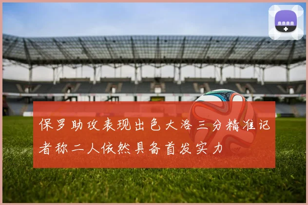 保罗助攻表现出色大洛三分精准记者称二人依然具备首发实力