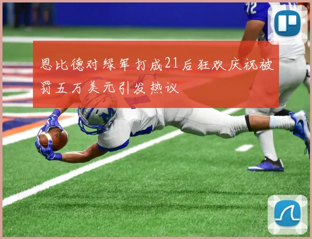 恩比德对绿军打成21后狂欢庆祝被罚五万美元引发热议