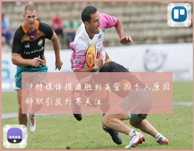 沙特媒体报道胜利高管因个人原因辞职引发外界关注