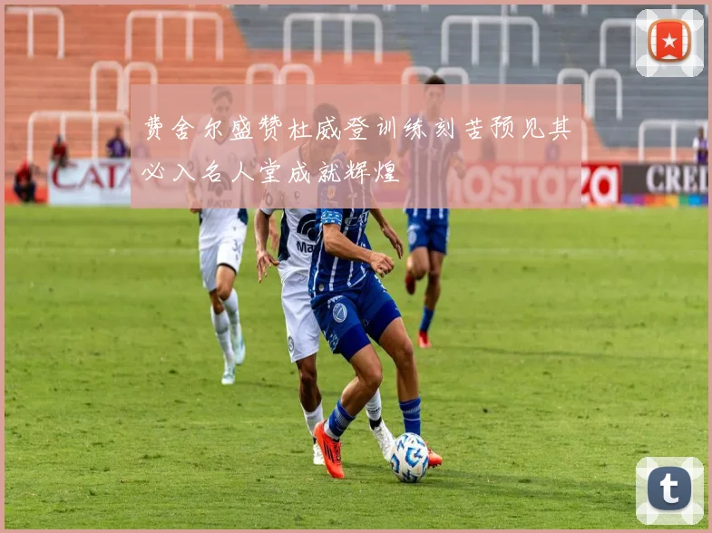费舍尔盛赞杜威登训练刻苦预见其必入名人堂成就辉煌