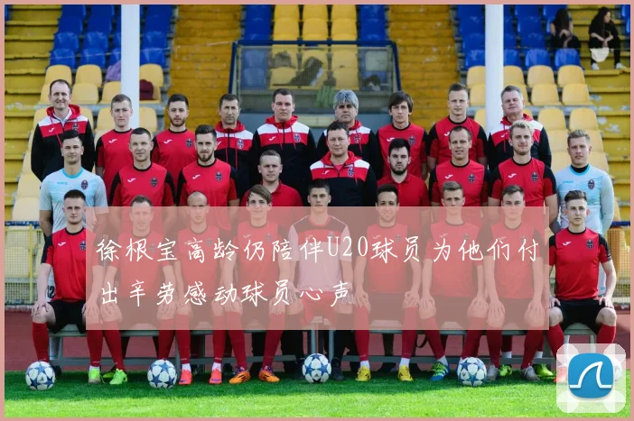 徐根宝高龄仍陪伴U20球员为他们付出辛劳感动球员心声