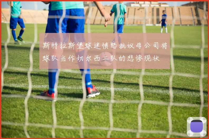斯特拉斯堡球迷愤怒抗议母公司将球队当作切尔西二队的悲惨现状