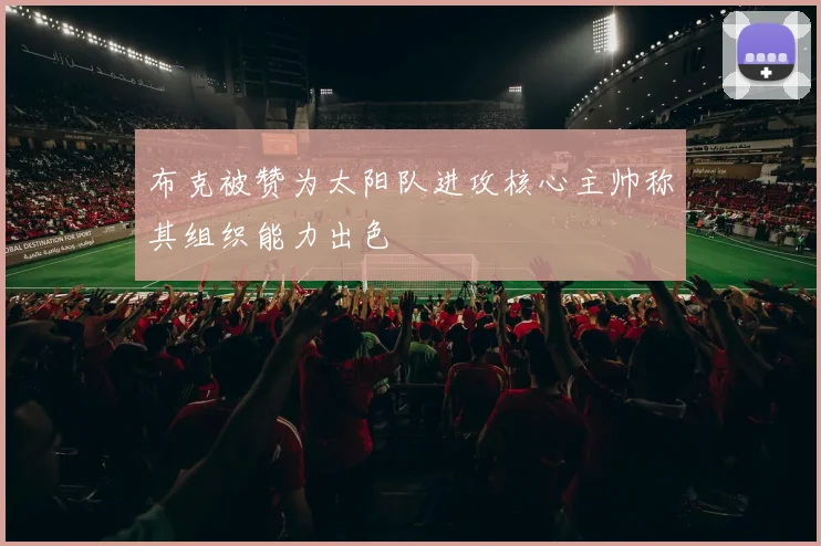 布克被赞为太阳队进攻核心主帅称其组织能力出色