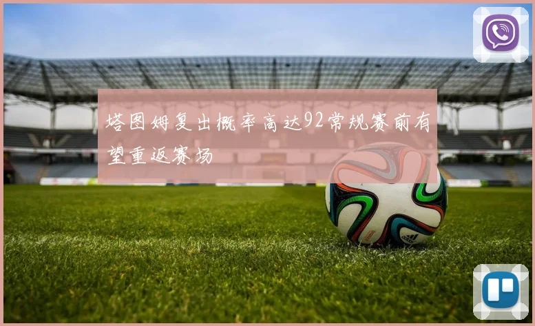 塔图姆复出概率高达92常规赛前有望重返赛场