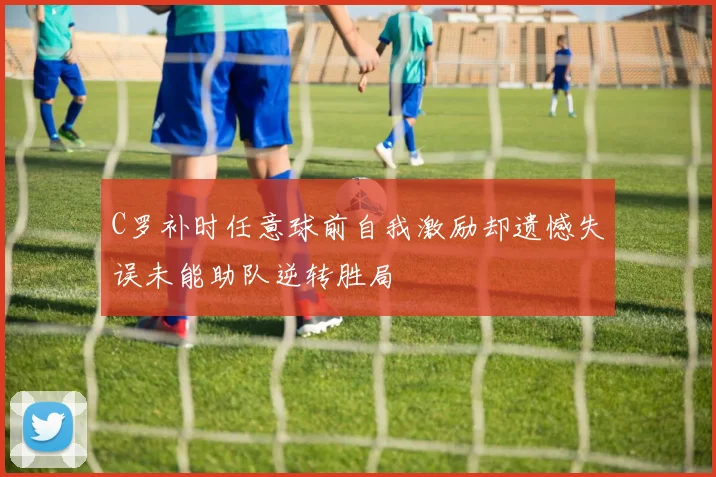 C罗补时任意球前自我激励却遗憾失误未能助队逆转胜局