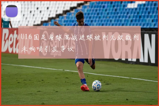 U16国足角球混战进球被判无效裁判未响哨引发争议