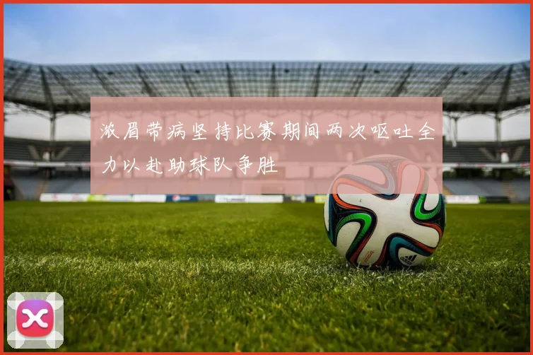 浓眉带病坚持比赛期间两次呕吐全力以赴助球队争胜