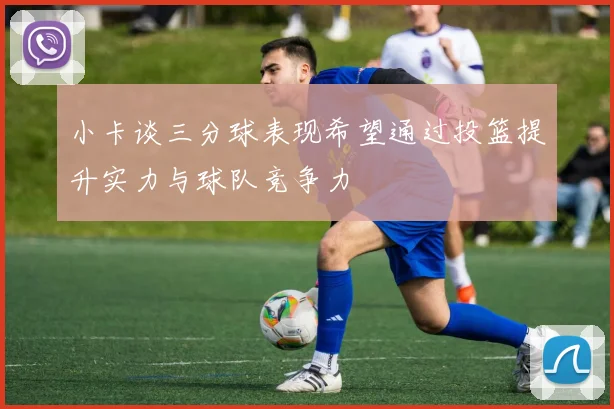小卡谈三分球表现希望通过投篮提升实力与球队竞争力