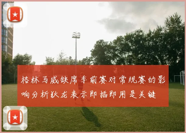 格林马威缺席季前赛对常规赛的影响分析狄龙表示即插即用是关键