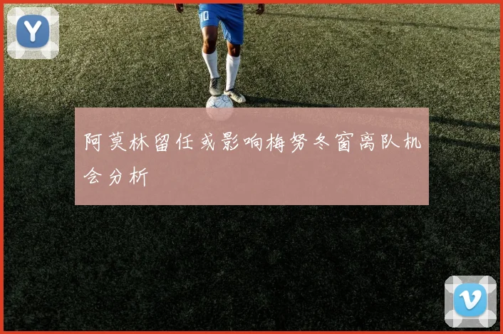 阿莫林留任或影响梅努冬窗离队机会分析