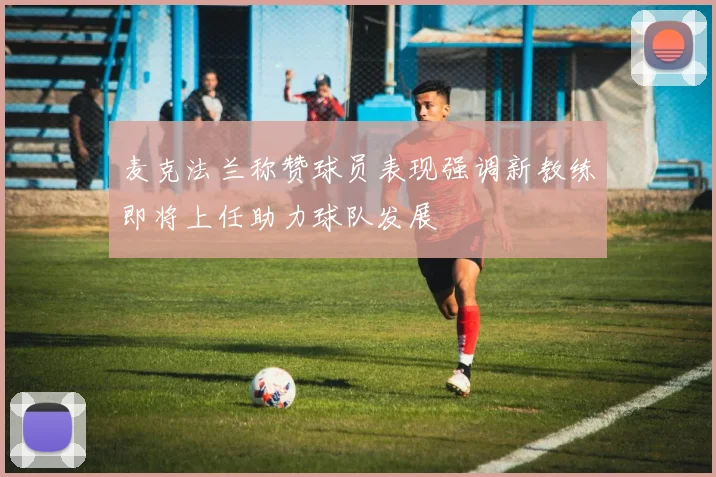 麦克法兰称赞球员表现强调新教练即将上任助力球队发展