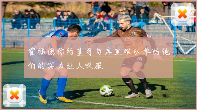 霍福德称约基奇与库里难以单防他们的实力让人叹服
