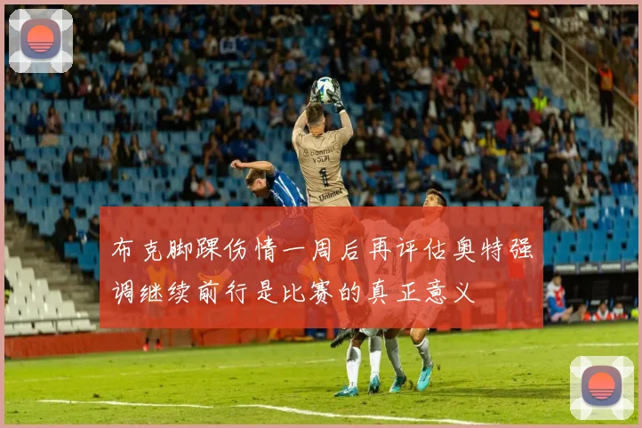 布克脚踝伤情一周后再评估奥特强调继续前行是比赛的真正意义