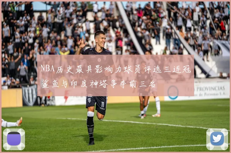 NBA历史最具影响力球员评选三连冠鲨鱼与印度神塔争夺前三名