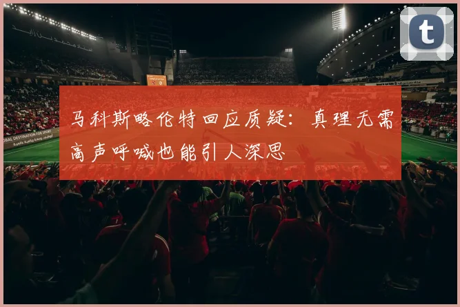 马科斯略伦特回应质疑：真理无需高声呼喊也能引人深思