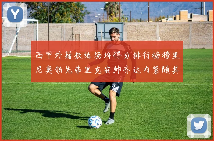 西甲外籍教练场均得分排行榜穆里尼奥领先弗里克安帅齐达内紧随其后