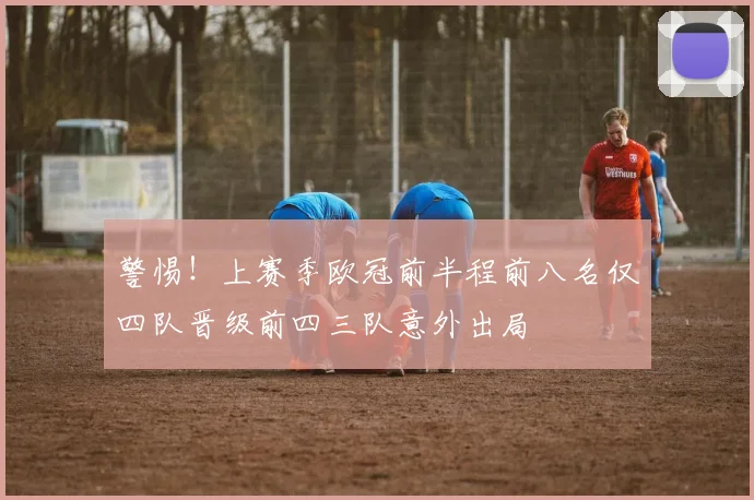 警惕！上赛季欧冠前半程前八名仅四队晋级前四三队意外出局