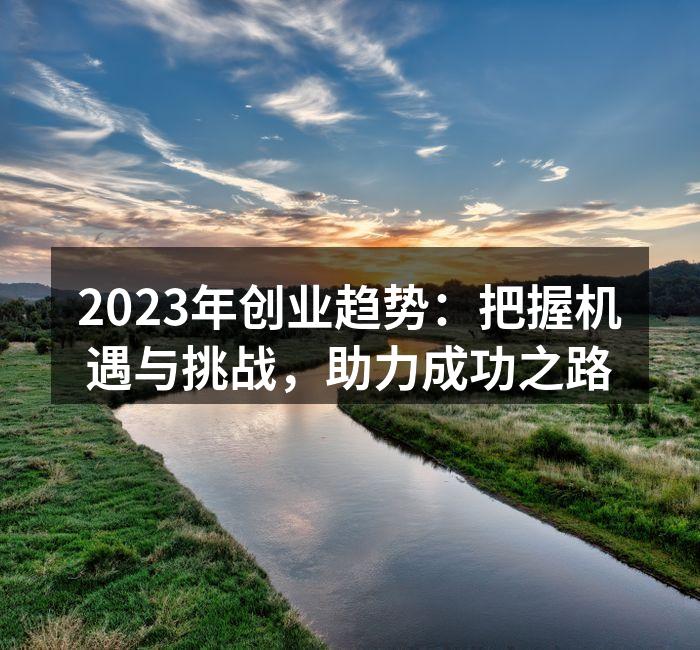 2023年创业趋势：把握机遇与挑战，助力成功之路